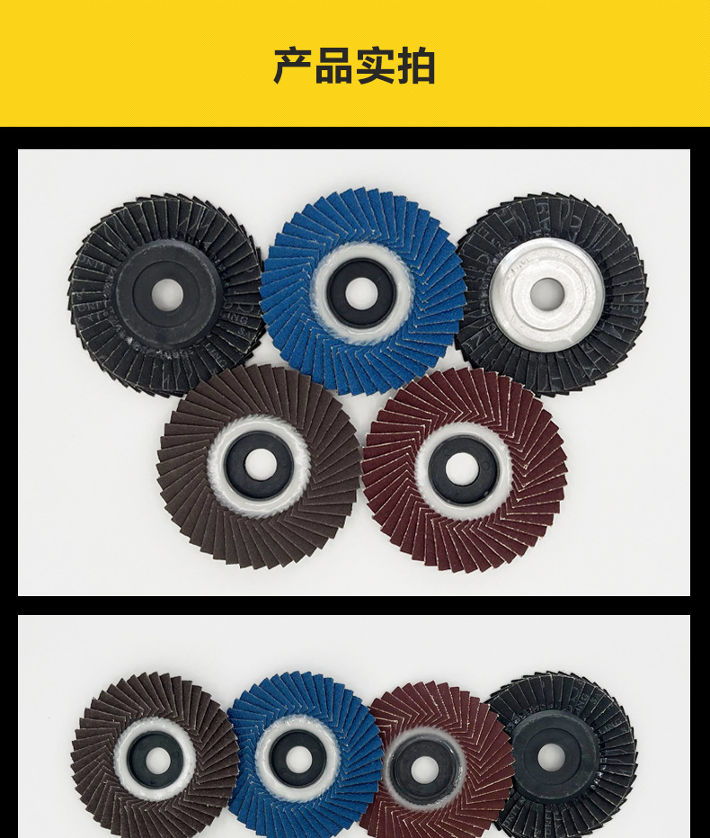 花形弹性磨盘 flower shaped flap disc papilianceous flap disc花型叶轮 soft flap discs flower shaped flap disc
韩式花型页轮 radial flap disc page wheel 4寸 100X16MM 木工金属塑料不锈钢打磨 弯曲弧面打磨百叶片抛光轮 抛光片 煅烧砂布轮 平面砂布轮 红砂蓝砂黑砂铁盖塑料盖氧化铝煅烧锆刚玉煅烧百叶片百页轮片 小太阳百叶片 花形页轮 花叶轮 花型页轮 花形页轮 铁心 FALP WHEEL FLAP DISC百叶片 百叶轮 韩式 打磨片 抛光片 软片 塑料盖 铁盖 尼龙网盖 平面砂布轮 加厚 锆刚玉砂布 煅烧砂布 三菱911砂布轮 定做 厂家 立式 黑色 红色 蓝色 陶瓷刚玉 磨料磨具 沙布轮 角磨机百页轮 百页片 100X16MM 125X22MM 115X22MM 150X22MM 180X22MM 4.5寸 5寸 4寸 6寸 7寸 75盖 90盖 磨砂片 绿色百叶片 砂轮片 除锈百叶片 百页轮 百页片 磨碟 抛光片打磨片 平面砂布轮 陶瓷刚玉百叶片 金属不锈钢塑料木材打磨 氧化铝百叶片 塑料盖 网盖 铁盖百页 75盖90盖 黑砂红砂蓝砂 大盖小盖百叶片 T27 T29 双叶百叶片 翘边百叶片 flap disc 砂布弹性磨盘 抛光盘 打磨砂轮 角磨机打磨片 立式页轮 金属不锈钢塑料木材打磨 氧化铝百叶片 大盖小盖百叶片 跨境外贸百叶片 亚马逊百叶片 弧形 VERTICAL FLAP DISC 40# 60# 80# 100# 120# 180# 240# 320# 400#