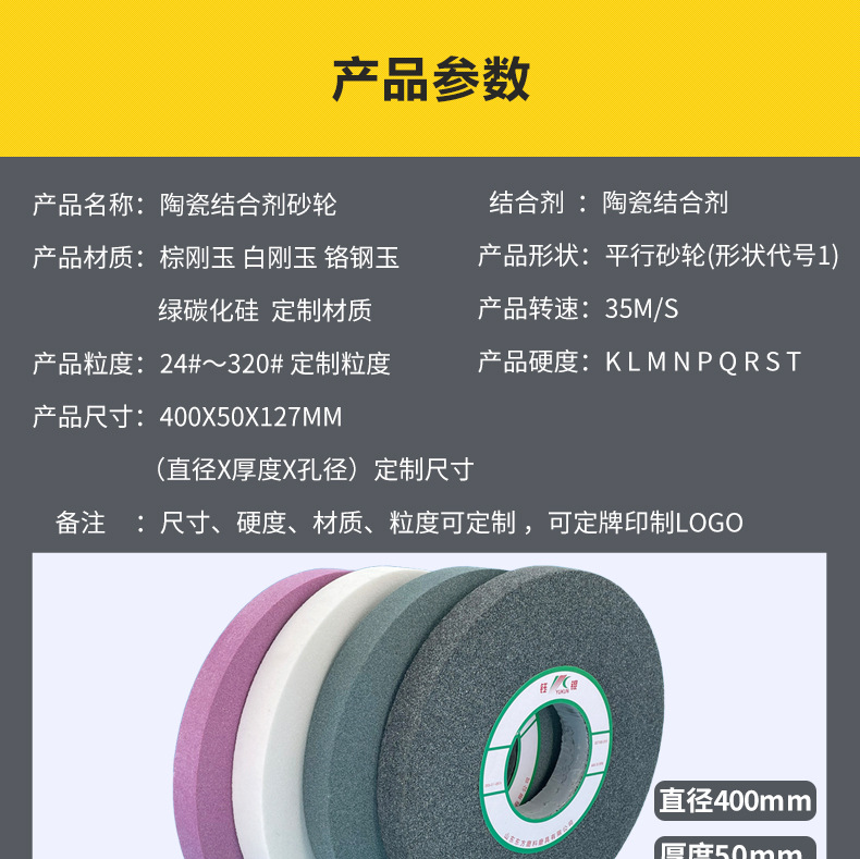 A 棕刚玉Brown aluminum oxide WA 白刚玉White aluminum oxidePA 铬刚玉 Pink aluminum oxide SA 单晶刚玉 Monocrystalline fused aluminaMA 微晶刚玉 microcrystalline fused alumina A/WA 棕白混合磨料Mixture of A and WAGC绿碳化硅 Green silicon carbide C 黑碳化硅 Black silicon carbide ZA 锆刚玉 Fused zirconia alumina直径60mm80mm100mm125mm150mm175mm180mm200mm250mm300mm350mm400mm500mm600mm750mm900mm1寸2寸3寸4寸5寸6寸7寸8寸9寸10寸12寸14寸16寸18寸20寸24寸26寸28寸 硬度JKLMNPQRST 厚度：3.2mm6.4mm10mm13mm16mm20mm25mm32mm40mm50mm65mm75mm100mm125mm150mm200mm 孔径：12.7mm16mm20mm25mm32mm31.75mm50mm75mm127mm150.4mm203mm305mm粒度：16# 24# 46# 60# 80# 100# 120# 150# 180# 220# 320# 400# 600# 800# 1000# 砂轮 磨砂轮 磨刀器砂轮 磨刀砂轮 合金砂轮 磨床砂轮抛光小打磨氧化铝平面磨床台式立式悬挂式砂轮机钨钢砂轮片定制磨边机磨刀轮研磨大大气孔磨盘青铜 沙轮 磨料磨具 vitrified grinding wheel立式台式砂轮机砂轮 磨刀机砂轮 淬火钢 不锈钢 高碳钢打磨抛光 粗细磨  平面磨外圆磨平行砂轮 工具磨 磨曲轴凸轮 硬质合金钨钢打磨钻头车刀 金属 铁 手摇 磨铁金属铸铁 A WA GC PA 磨硬质合金 玻璃 陶瓷 宝石 玛瑙 钛合金 高强度材料 金属 铸铁 碳素钢 合金钢 可锻造钢 硬青铜 成型磨削 刀具 量具 仪表零件 螺纹工件精密磨削 1050磨床 磨轴承 无心磨砂轮 Centerless Grinding Wheel 1040磨床 双面凹砂轮片 大水磨砂轮 粗磨细磨荒磨铸件铸铁 刀具、量具、仪表零件、螺纹工件精磨磨削、不锈钢抛光打磨  单面凹双面凹带锥 无心磨 磨曲轴凸轮砂轮 磨球笼清槽内圆磨低温SG 专用磨量规螺纹磨磨针磨胶辊蜗杆齿轮磨砂轮 异形砂轮 7130磨床砂轮 大水磨砂轮片  平形砂轮 平面磨外圆磨 工具磨砂轮机砂轮 陶瓷结合剂砂轮 烧结 M7120 1080 小砂轮 白刚玉砂轮 陶瓷砂轮 磨刀砂轮 角磨机砂轮 磨床砂轮 平行砂轮 小大砂轮 砂轮片 外圆磨床平面磨床砂轮机进口无心磨内圆磨树脂平面磨床台式沙轮片金刚砂手摇手持砂轮外圆磨砂轮薄厚粗细打磨抛光金属不锈钢铸铁钻头硬质合金宝石钢件工具砂轮 棕刚玉砂轮 氧化铝砂轮 灰色 黑色 棕色 400X50X127MM磨床砂轮 合金砂轮 合金沙轮片 磨钨钢砂轮 硬质合金砂轮 绿色碳化硅砂轮 碳化硅砂轮