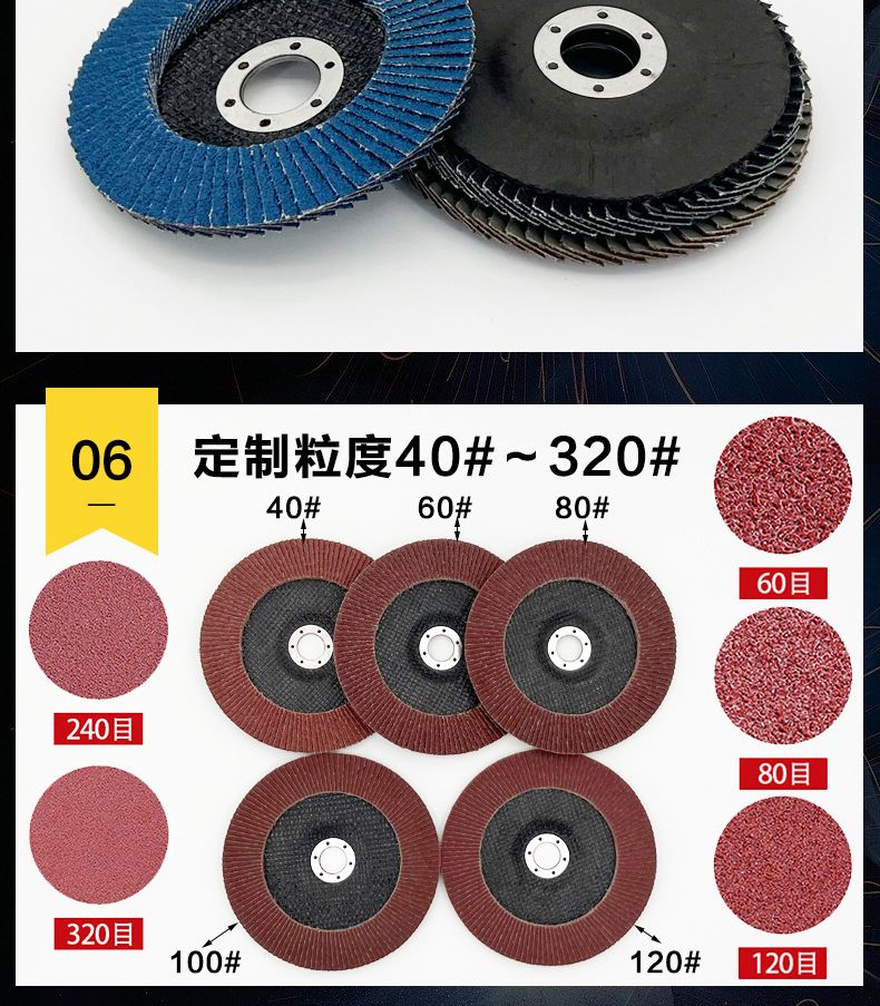 花形弹性磨盘 flower shaped flap disc papilianceous flap disc花型叶轮 soft flap discs  flower shaped flap disc
韩式花型页轮 radial flap disc page wheel 4寸 100X16MM 木工金属塑料不锈钢打磨 弯曲弧面打磨百叶片抛光轮 抛光片 煅烧砂布轮 平面砂布轮 红砂蓝砂黑砂铁盖塑料盖氧化铝煅烧锆刚玉煅烧百叶片百页轮片 小太阳百叶片 花形页轮 花叶轮 花型页轮 花形页轮 铁心 FALP WHEEL FLAP DISC百叶片 百叶轮 韩式 打磨片 抛光片 软片 塑料盖 铁盖 尼龙网盖 平面砂布轮 加厚 锆刚玉砂布 煅烧砂布 三菱911砂布轮 定做 厂家 立式 黑色 红色 蓝色 陶瓷刚玉 磨料磨具 沙布轮 角磨机百页轮 百页片 100X16MM 125X22MM 115X22MM 150X22MM 180X22MM 4.5寸 5寸 4寸 6寸 7寸 75盖 90盖 磨砂片 绿色百叶片 砂轮片 除锈百叶片 百页轮 百页片 磨碟 抛光片打磨片 平面砂布轮 陶瓷刚玉百叶片 金属不锈钢塑料木材打磨 氧化铝百叶片 塑料盖 网盖 铁盖百页 75盖90盖 黑砂红砂蓝砂 大盖小盖百叶片 T27 T29 双叶百叶片 翘边百叶片 flap disc 砂布弹性磨盘 抛光盘 打磨砂轮 角磨机打磨片 立式页轮 金属不锈钢塑料木材打磨 氧化铝百叶片 大盖小盖百叶片 跨境外贸百叶片 亚马逊百叶片 弧形 VERTICAL FLAP DISC 40# 60# 80# 100# 120# 180# 240# 320# 400#