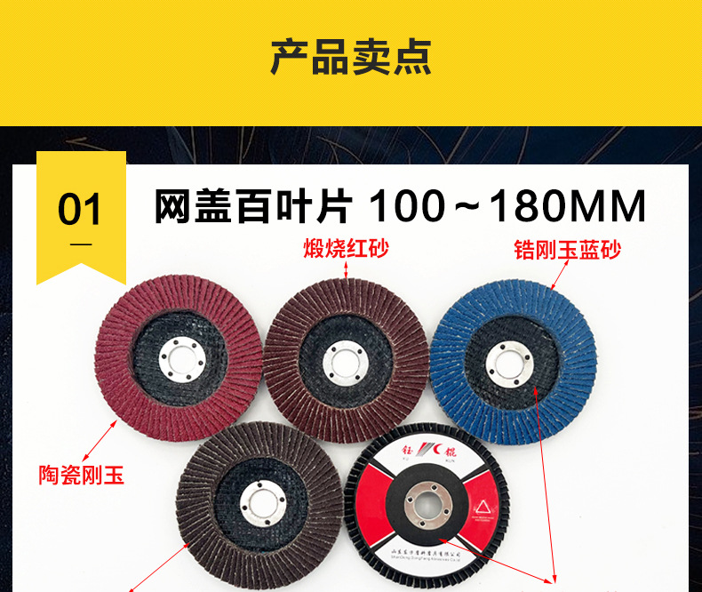 花形弹性磨盘 flower shaped flap disc papilianceous flap disc花型叶轮 soft flap discs flower shaped flap disc
韩式花型页轮 radial flap disc page wheel 4寸 100X16MM 木工金属塑料不锈钢打磨 弯曲弧面打磨百叶片抛光轮 抛光片 煅烧砂布轮 平面砂布轮 红砂蓝砂黑砂铁盖塑料盖氧化铝煅烧锆刚玉煅烧百叶片百页轮片 小太阳百叶片 花形页轮 花叶轮 花型页轮 花形页轮 铁心 FALP WHEEL FLAP DISC百叶片 百叶轮 韩式 打磨片 抛光片 软片 塑料盖 铁盖 尼龙网盖 平面砂布轮 加厚 锆刚玉砂布 煅烧砂布 三菱911砂布轮 定做 厂家 立式 黑色 红色 蓝色 陶瓷刚玉 磨料磨具 沙布轮 角磨机百页轮 百页片 100X16MM 125X22MM 115X22MM 150X22MM 180X22MM 4.5寸 5寸 4寸 6寸 7寸 75盖 90盖 磨砂片 绿色百叶片 砂轮片 除锈百叶片 百页轮 百页片 磨碟 抛光片打磨片 平面砂布轮 陶瓷刚玉百叶片 金属不锈钢塑料木材打磨 氧化铝百叶片 塑料盖 网盖 铁盖百页 75盖90盖 黑砂红砂蓝砂 大盖小盖百叶片 T27 T29 双叶百叶片 翘边百叶片 flap disc 砂布弹性磨盘 抛光盘 打磨砂轮 角磨机打磨片 立式页轮 金属不锈钢塑料木材打磨 氧化铝百叶片 大盖小盖百叶片 跨境外贸百叶片 亚马逊百叶片 弧形 VERTICAL FLAP DISC 40# 60# 80# 100# 120# 180# 240# 320# 400#
