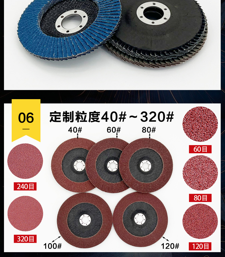 花形弹性磨盘 flower shaped flap disc papilianceous flap disc花型叶轮 soft flap discs  flower shaped flap disc
韩式花型页轮 radial flap disc page wheel 4寸 100X16MM 木工金属塑料不锈钢打磨 弯曲弧面打磨百叶片抛光轮 抛光片 煅烧砂布轮 平面砂布轮 红砂蓝砂黑砂铁盖塑料盖氧化铝煅烧锆刚玉煅烧百叶片百页轮片 小太阳百叶片 花形页轮 花叶轮 花型页轮 花形页轮 铁心 FALP WHEEL FLAP DISC百叶片 百叶轮 韩式 打磨片 抛光片 软片 塑料盖 铁盖 尼龙网盖 平面砂布轮 加厚 锆刚玉砂布 煅烧砂布 三菱911砂布轮 定做 厂家 立式 黑色 红色 蓝色 陶瓷刚玉 磨料磨具 沙布轮 角磨机百页轮 百页片 100X16MM 125X22MM 115X22MM 150X22MM 180X22MM 4.5寸 5寸 4寸 6寸 7寸 75盖 90盖 磨砂片 绿色百叶片 砂轮片 除锈百叶片 百页轮 百页片 磨碟 抛光片打磨片 平面砂布轮 陶瓷刚玉百叶片 金属不锈钢塑料木材打磨 氧化铝百叶片 塑料盖 网盖 铁盖百页 75盖90盖 黑砂红砂蓝砂 大盖小盖百叶片 T27 T29 双叶百叶片 翘边百叶片 flap disc 砂布弹性磨盘 抛光盘 打磨砂轮 角磨机打磨片 立式页轮 金属不锈钢塑料木材打磨 氧化铝百叶片 大盖小盖百叶片 跨境外贸百叶片 亚马逊百叶片 弧形 VERTICAL FLAP DISC 40# 60# 80# 100# 120# 180# 240# 320# 400#