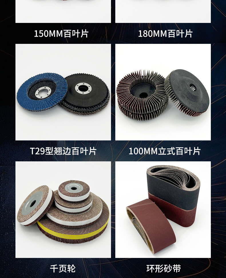 花形弹性磨盘 flower shaped flap disc papilianceous flap disc花型叶轮 soft flap discs flower shaped flap disc
韩式花型页轮 radial flap disc page wheel 4寸 100X16MM 木工金属塑料不锈钢打磨 弯曲弧面打磨百叶片抛光轮 抛光片 煅烧砂布轮 平面砂布轮 红砂蓝砂黑砂铁盖塑料盖氧化铝煅烧锆刚玉煅烧百叶片百页轮片 小太阳百叶片 花形页轮 花叶轮 花型页轮 花形页轮 铁心 FALP WHEEL FLAP DISC百叶片 百叶轮 韩式 打磨片 抛光片 软片 塑料盖 铁盖 尼龙网盖 平面砂布轮 加厚 锆刚玉砂布 煅烧砂布 三菱911砂布轮 定做 厂家 立式 黑色 红色 蓝色 陶瓷刚玉 磨料磨具 沙布轮 角磨机百页轮 百页片 100X16MM 125X22MM 115X22MM 150X22MM 180X22MM 4.5寸 5寸 4寸 6寸 7寸 75盖 90盖 磨砂片 绿色百叶片 砂轮片 除锈百叶片 百页轮 百页片 磨碟 抛光片打磨片 平面砂布轮 陶瓷刚玉百叶片 金属不锈钢塑料木材打磨 氧化铝百叶片 塑料盖 网盖 铁盖百页 75盖90盖 黑砂红砂蓝砂 大盖小盖百叶片 T27 T29 双叶百叶片 翘边百叶片 flap disc 砂布弹性磨盘 抛光盘 打磨砂轮 角磨机打磨片 立式页轮 金属不锈钢塑料木材打磨 氧化铝百叶片 大盖小盖百叶片 跨境外贸百叶片 亚马逊百叶片 弧形 VERTICAL FLAP DISC 40# 60# 80# 100# 120# 180# 240# 320# 400#