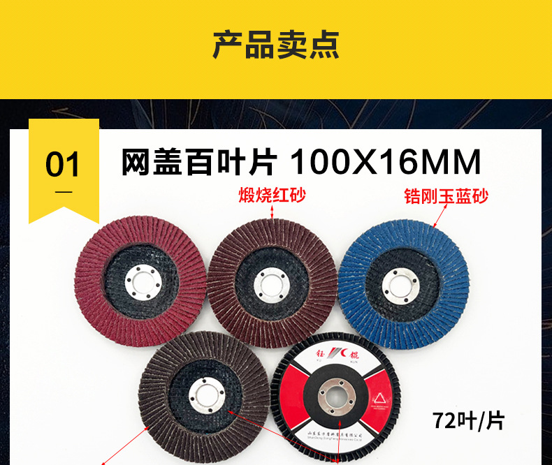 花形弹性磨盘 flower shaped flap disc papilianceous flap disc花型叶轮 soft flap discs flower shaped flap disc
韩式花型页轮 radial flap disc page wheel 4寸 100X16MM 木工金属塑料不锈钢打磨 弯曲弧面打磨百叶片抛光轮 抛光片 煅烧砂布轮 平面砂布轮 红砂蓝砂黑砂铁盖塑料盖氧化铝煅烧锆刚玉煅烧百叶片百页轮片 小太阳百叶片 花形页轮 花叶轮 花型页轮 花形页轮 铁心 FALP WHEEL FLAP DISC百叶片 百叶轮 韩式 打磨片 抛光片 软片 塑料盖 铁盖 尼龙网盖 平面砂布轮 加厚 锆刚玉砂布 煅烧砂布 三菱911砂布轮 定做 厂家 立式 黑色 红色 蓝色 陶瓷刚玉 磨料磨具 沙布轮 角磨机百页轮 百页片 100X16MM 125X22MM 115X22MM 150X22MM 180X22MM 4.5寸 5寸 4寸 6寸 7寸 75盖 90盖 磨砂片 绿色百叶片 砂轮片 除锈百叶片 百页轮 百页片 磨碟 抛光片打磨片 平面砂布轮 陶瓷刚玉百叶片 金属不锈钢塑料木材打磨 氧化铝百叶片 塑料盖 网盖 铁盖百页 75盖90盖 黑砂红砂蓝砂 大盖小盖百叶片 T27 T29 双叶百叶片 翘边百叶片 flap disc 砂布弹性磨盘 抛光盘 打磨砂轮 角磨机打磨片 立式页轮 金属不锈钢塑料木材打磨 氧化铝百叶片 大盖小盖百叶片 跨境外贸百叶片 亚马逊百叶片 弧形 VERTICAL FLAP DISC 40# 60# 80# 100# 120# 180# 240# 320# 400#