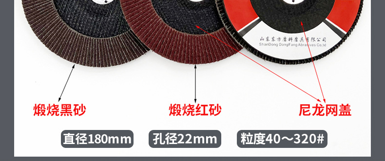 花形弹性磨盘 flower shaped flap disc papilianceous flap disc花型叶轮 soft flap discs  flower shaped flap disc
韩式花型页轮 radial flap disc page wheel 4寸 100X16MM 木工金属塑料不锈钢打磨 弯曲弧面打磨百叶片抛光轮 抛光片 煅烧砂布轮 平面砂布轮 红砂蓝砂黑砂铁盖塑料盖氧化铝煅烧锆刚玉煅烧百叶片百页轮片 小太阳百叶片 花形页轮 花叶轮 花型页轮 花形页轮 铁心 FALP WHEEL FLAP DISC百叶片 百叶轮 韩式 打磨片 抛光片 软片 塑料盖 铁盖 尼龙网盖 平面砂布轮 加厚 锆刚玉砂布 煅烧砂布 三菱911砂布轮 定做 厂家 立式 黑色 红色 蓝色 陶瓷刚玉 磨料磨具 沙布轮 角磨机百页轮 百页片 100X16MM 125X22MM 115X22MM 150X22MM 180X22MM 4.5寸 5寸 4寸 6寸 7寸 75盖 90盖 磨砂片 绿色百叶片 砂轮片 除锈百叶片 百页轮 百页片 磨碟 抛光片打磨片 平面砂布轮 陶瓷刚玉百叶片 金属不锈钢塑料木材打磨 氧化铝百叶片 塑料盖 网盖 铁盖百页 75盖90盖 黑砂红砂蓝砂 大盖小盖百叶片 T27 T29 双叶百叶片 翘边百叶片 flap disc 砂布弹性磨盘 抛光盘 打磨砂轮 角磨机打磨片 立式页轮 金属不锈钢塑料木材打磨 氧化铝百叶片 大盖小盖百叶片 跨境外贸百叶片 亚马逊百叶片 弧形 VERTICAL FLAP DISC 40# 60# 80# 100# 120# 180# 240# 320# 400#