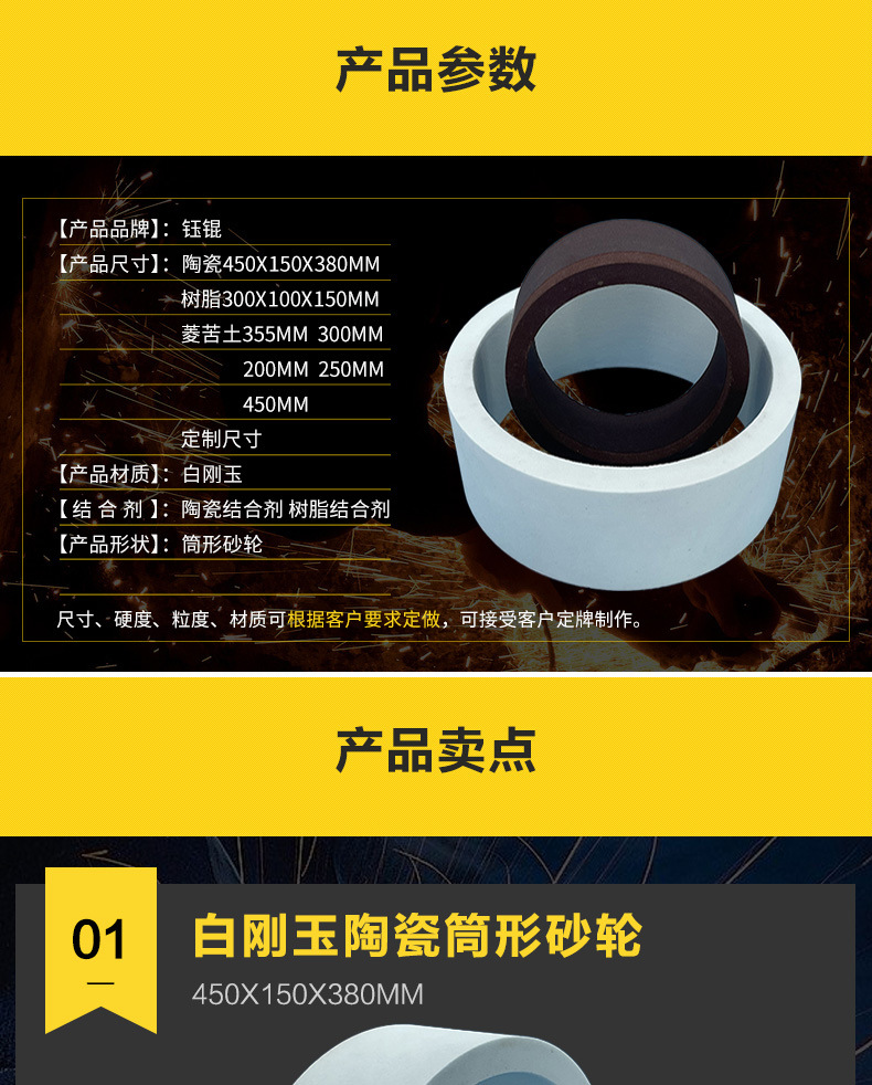 A 棕刚玉Brown aluminum oxide WA 白刚玉White aluminum oxidePA 铬刚玉 Pink aluminum oxide SA 单晶刚玉 Monocrystalline fused aluminaMA 微晶刚玉 microcrystalline fused alumina A/WA 棕白混合磨料Mixture of A and WAGC绿碳化硅 Green silicon carbide C 黑碳化硅 Black silicon carbide ZA 锆刚玉 Fused zirconia alumina直径60mm80mm100mm125mm150mm175mm180mm200mm250mm300mm350mm400mm500mm600mm750mm900mm1寸2寸3寸4寸5寸6寸7寸8寸9寸10寸12寸14寸16寸18寸20寸24寸26寸28寸 硬度JKLMNPQRST 厚度：3.2mm6.4mm10mm13mm16mm20mm25mm32mm40mm50mm65mm75mm100mm125mm150mm200mm 孔径：12.7mm16mm20mm25mm32mm31.75mm50mm75mm127mm150.4mm203mm305mm粒度：16# 24# 46# 60# 80# 100# 120# 150# 180# 220# 320# 400# 600# 800# 1000# 砂轮 磨砂轮 磨刀器砂轮 磨刀砂轮 合金砂轮 磨床砂轮抛光小打磨氧化铝平面磨床台式立式悬挂式砂轮机钨钢砂轮片定制磨边机磨刀轮研磨大大气孔磨盘青铜 沙轮 磨料磨具 vitrified grinding wheel 菱苦土砂轮 氧化镁MG 355X275X130MM 300X220X130MM 200X110X32MM 450X380X170MM 250X125X32MM杯型 磨刀机砂轮 Magnesia Grinding Wheel 树脂筒形砂轮Resin Bounded Cylinderical Grinding Wheels筒形砂轮（形状代号2）Cylinder Wheels (Shape Code 2)450X150X380MM 300X100X250MM 水磨磨刀机砂轮